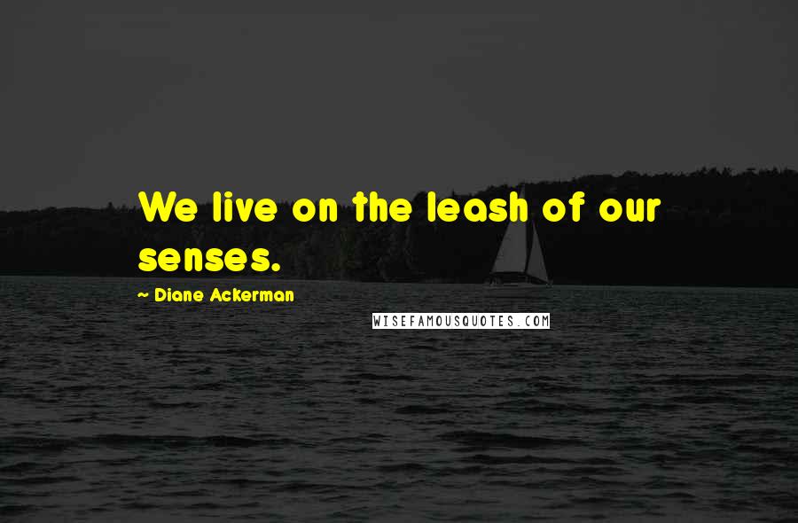 Diane Ackerman Quotes: We live on the leash of our senses.