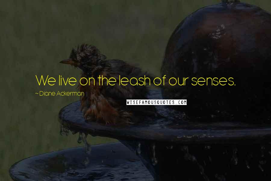 Diane Ackerman Quotes: We live on the leash of our senses.