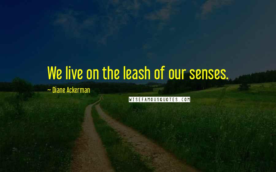 Diane Ackerman Quotes: We live on the leash of our senses.