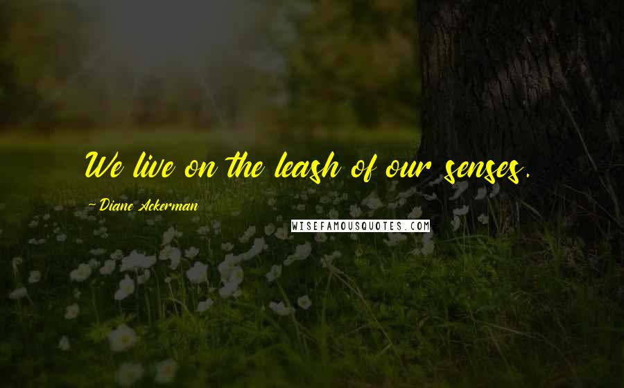 Diane Ackerman Quotes: We live on the leash of our senses.