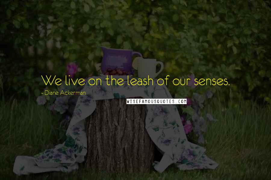 Diane Ackerman Quotes: We live on the leash of our senses.