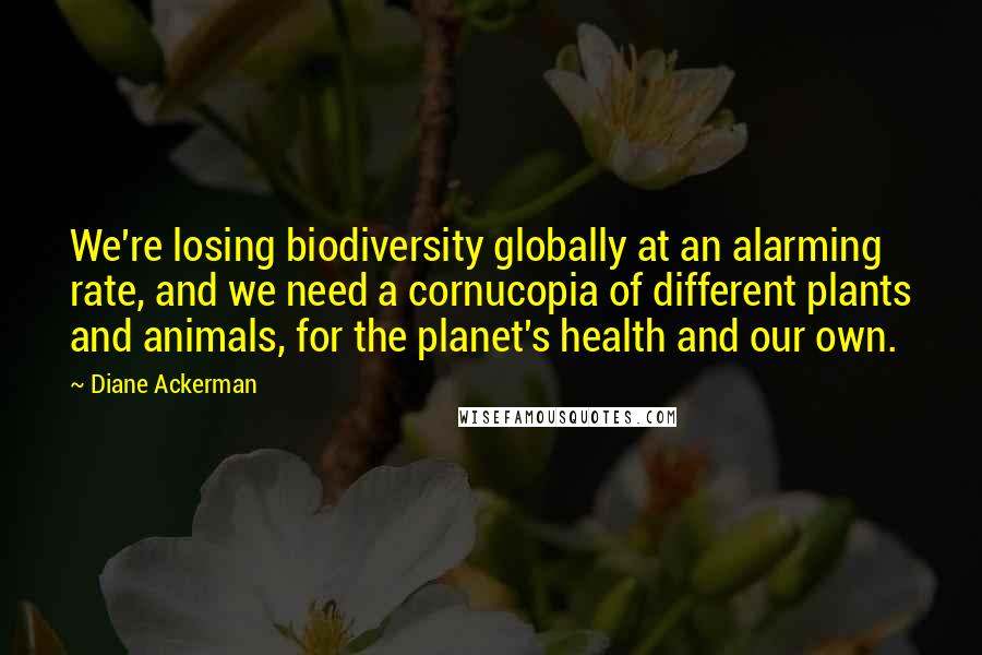 Diane Ackerman Quotes: We're losing biodiversity globally at an alarming rate, and we need a cornucopia of different plants and animals, for the planet's health and our own.