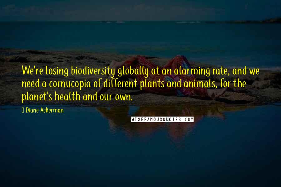 Diane Ackerman Quotes: We're losing biodiversity globally at an alarming rate, and we need a cornucopia of different plants and animals, for the planet's health and our own.