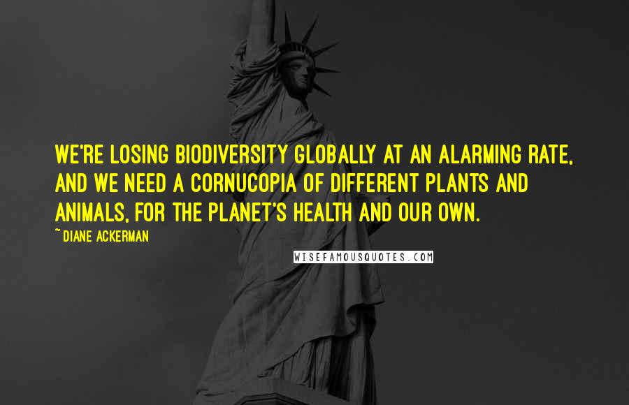 Diane Ackerman Quotes: We're losing biodiversity globally at an alarming rate, and we need a cornucopia of different plants and animals, for the planet's health and our own.