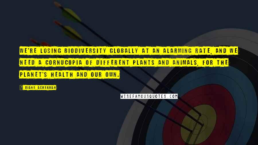 Diane Ackerman Quotes: We're losing biodiversity globally at an alarming rate, and we need a cornucopia of different plants and animals, for the planet's health and our own.