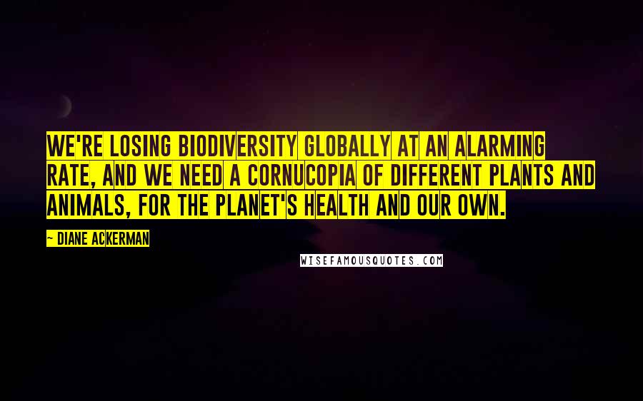 Diane Ackerman Quotes: We're losing biodiversity globally at an alarming rate, and we need a cornucopia of different plants and animals, for the planet's health and our own.