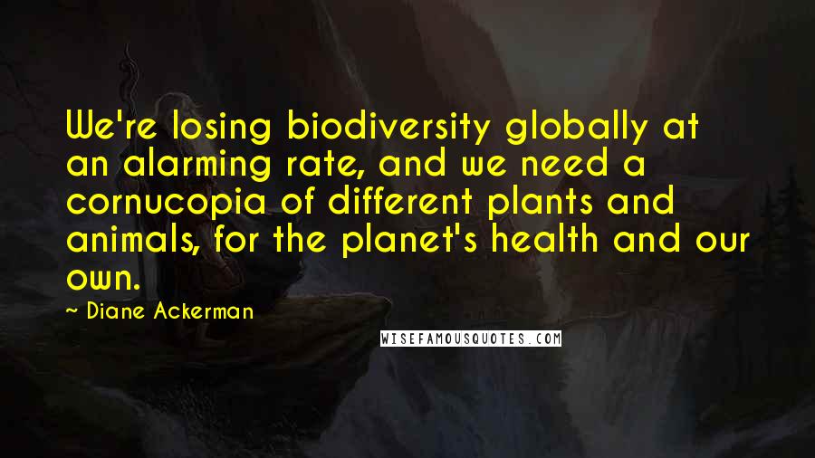 Diane Ackerman Quotes: We're losing biodiversity globally at an alarming rate, and we need a cornucopia of different plants and animals, for the planet's health and our own.