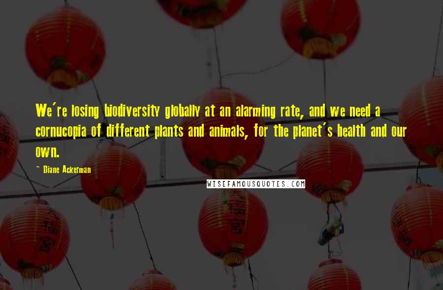 Diane Ackerman Quotes: We're losing biodiversity globally at an alarming rate, and we need a cornucopia of different plants and animals, for the planet's health and our own.