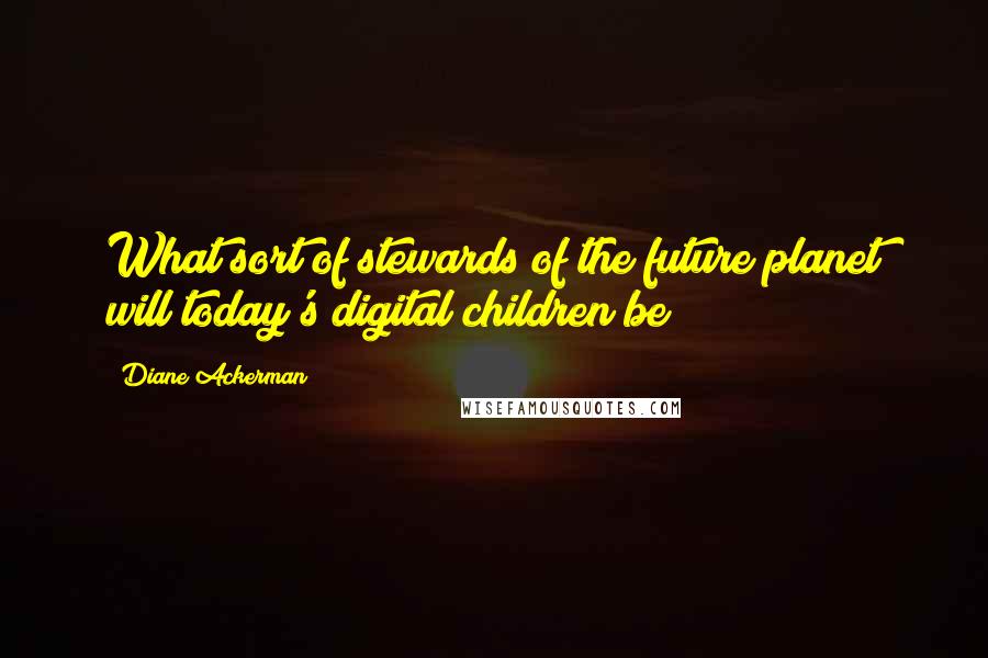 Diane Ackerman Quotes: What sort of stewards of the future planet will today's digital children be?