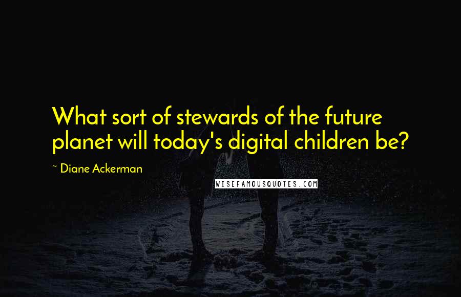 Diane Ackerman Quotes: What sort of stewards of the future planet will today's digital children be?