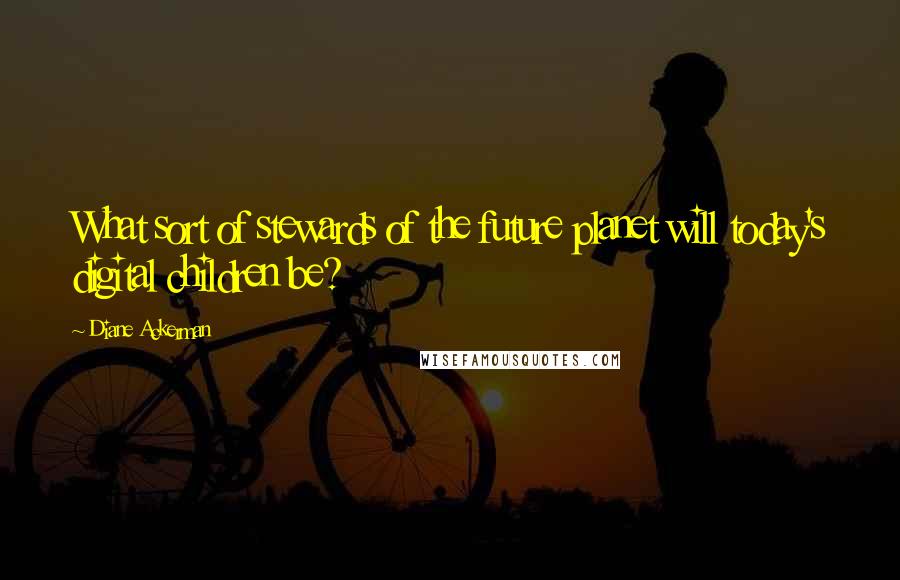 Diane Ackerman Quotes: What sort of stewards of the future planet will today's digital children be?