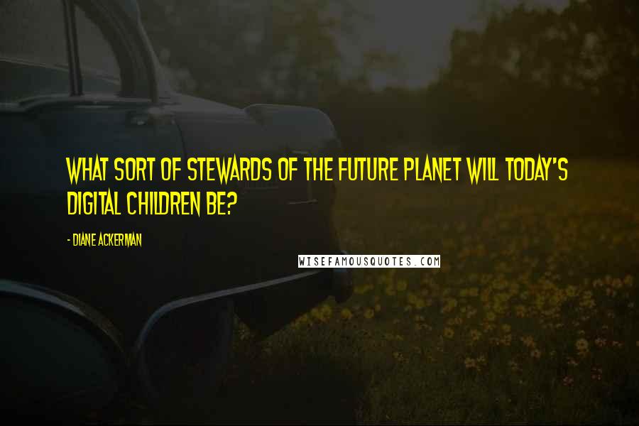 Diane Ackerman Quotes: What sort of stewards of the future planet will today's digital children be?