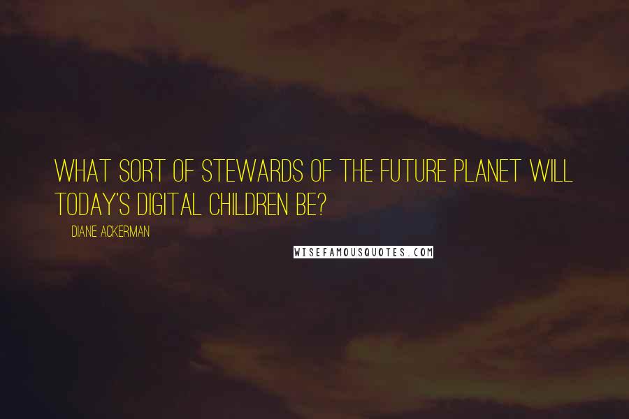 Diane Ackerman Quotes: What sort of stewards of the future planet will today's digital children be?