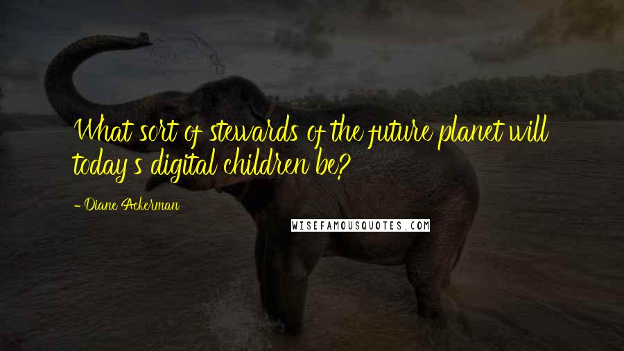 Diane Ackerman Quotes: What sort of stewards of the future planet will today's digital children be?