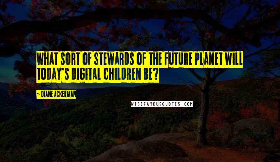 Diane Ackerman Quotes: What sort of stewards of the future planet will today's digital children be?