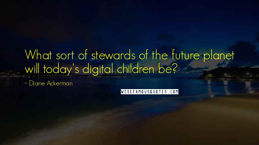 Diane Ackerman Quotes: What sort of stewards of the future planet will today's digital children be?
