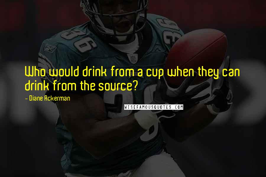 Diane Ackerman Quotes: Who would drink from a cup when they can drink from the source?