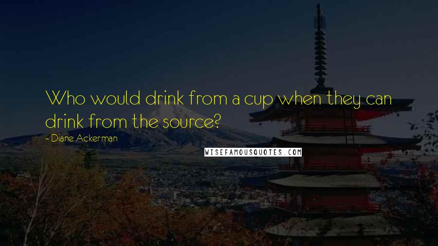 Diane Ackerman Quotes: Who would drink from a cup when they can drink from the source?