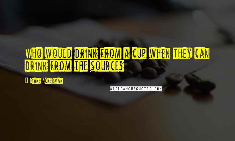 Diane Ackerman Quotes: Who would drink from a cup when they can drink from the source?