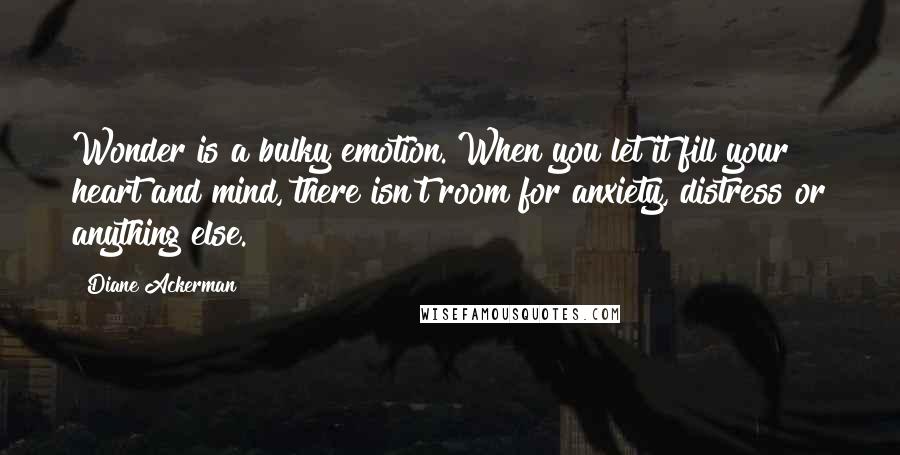 Diane Ackerman Quotes: Wonder is a bulky emotion. When you let it fill your heart and mind, there isn't room for anxiety, distress or anything else.