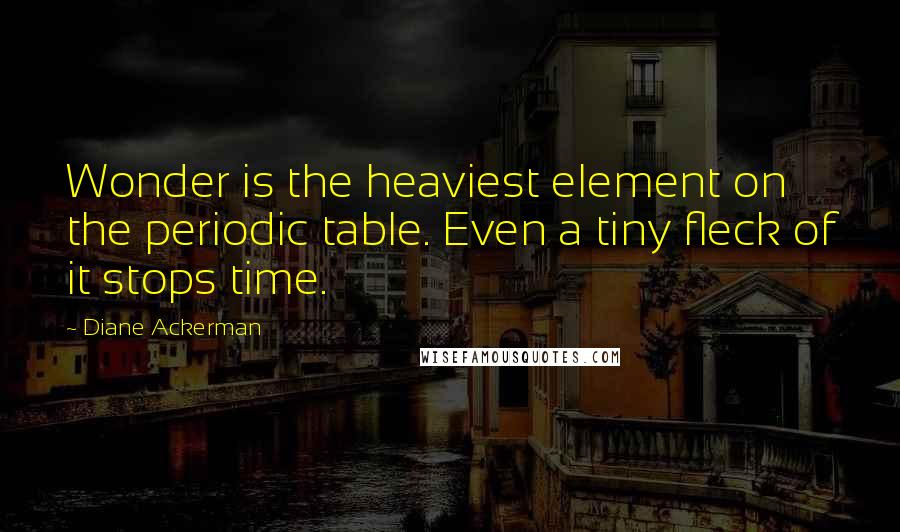 Diane Ackerman Quotes: Wonder is the heaviest element on the periodic table. Even a tiny fleck of it stops time.