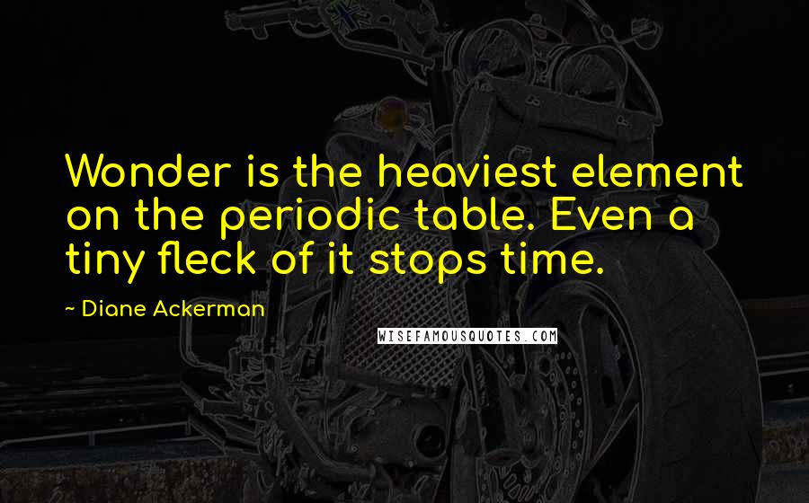 Diane Ackerman Quotes: Wonder is the heaviest element on the periodic table. Even a tiny fleck of it stops time.