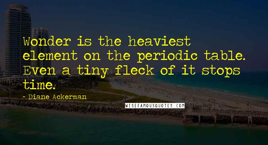 Diane Ackerman Quotes: Wonder is the heaviest element on the periodic table. Even a tiny fleck of it stops time.