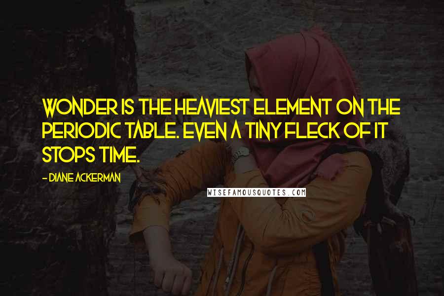 Diane Ackerman Quotes: Wonder is the heaviest element on the periodic table. Even a tiny fleck of it stops time.