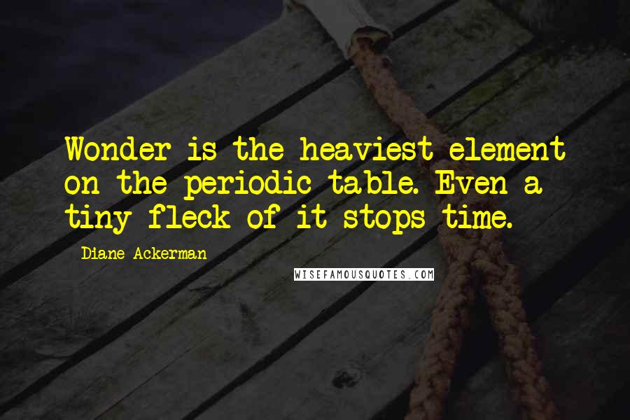 Diane Ackerman Quotes: Wonder is the heaviest element on the periodic table. Even a tiny fleck of it stops time.