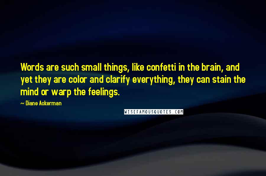 Diane Ackerman Quotes: Words are such small things, like confetti in the brain, and yet they are color and clarify everything, they can stain the mind or warp the feelings.