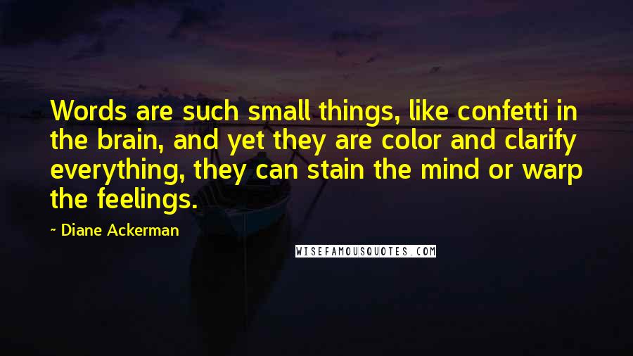 Diane Ackerman Quotes: Words are such small things, like confetti in the brain, and yet they are color and clarify everything, they can stain the mind or warp the feelings.