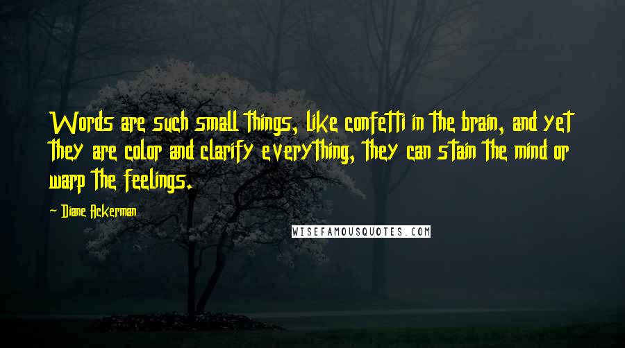 Diane Ackerman Quotes: Words are such small things, like confetti in the brain, and yet they are color and clarify everything, they can stain the mind or warp the feelings.