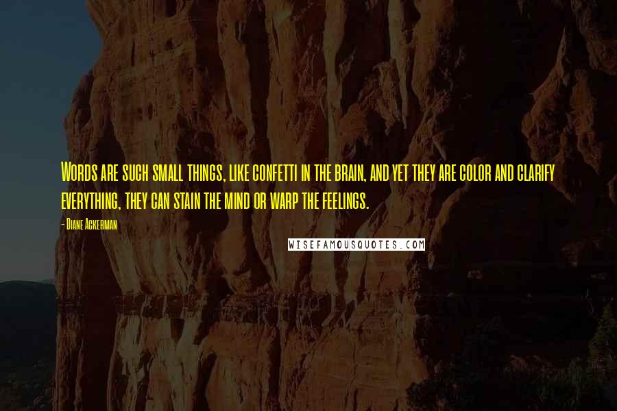 Diane Ackerman Quotes: Words are such small things, like confetti in the brain, and yet they are color and clarify everything, they can stain the mind or warp the feelings.