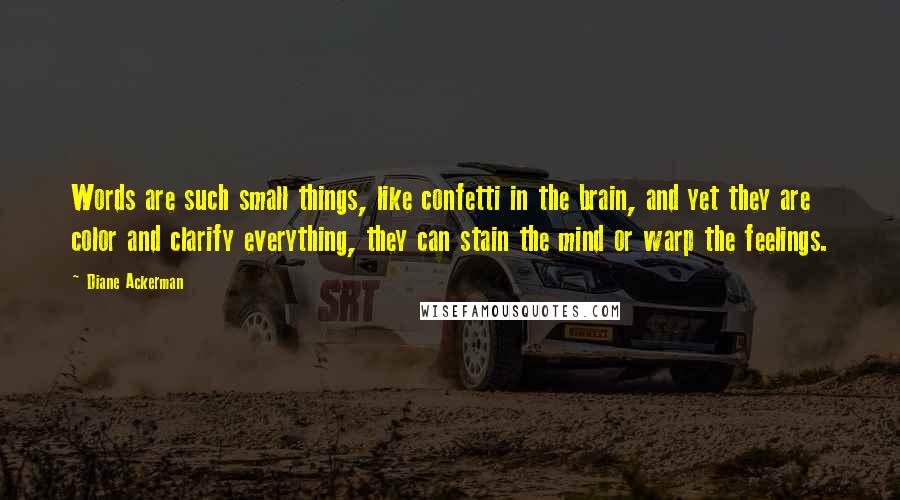 Diane Ackerman Quotes: Words are such small things, like confetti in the brain, and yet they are color and clarify everything, they can stain the mind or warp the feelings.