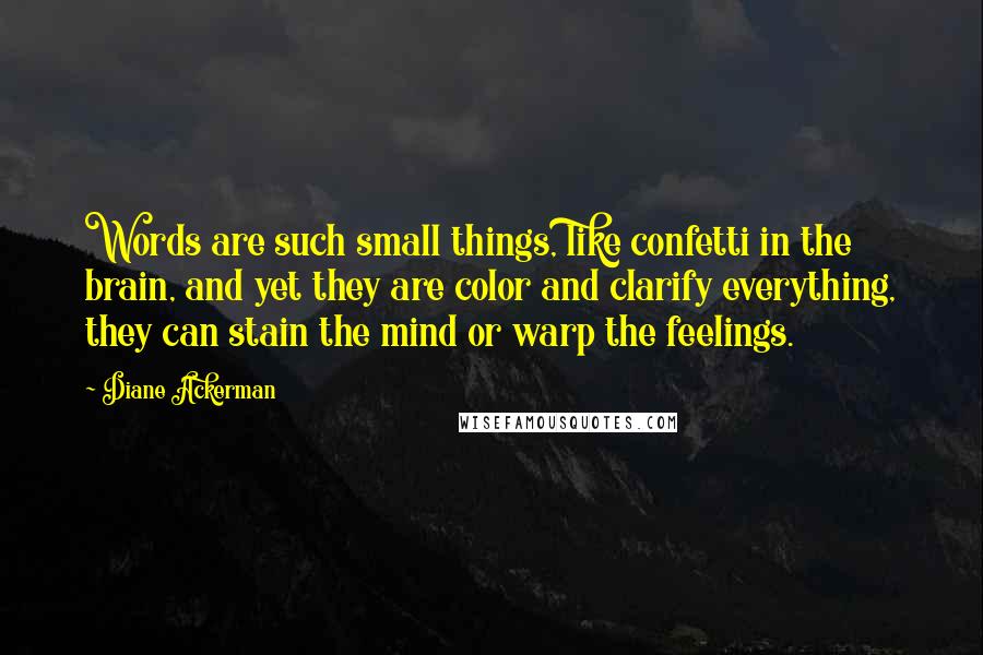 Diane Ackerman Quotes: Words are such small things, like confetti in the brain, and yet they are color and clarify everything, they can stain the mind or warp the feelings.