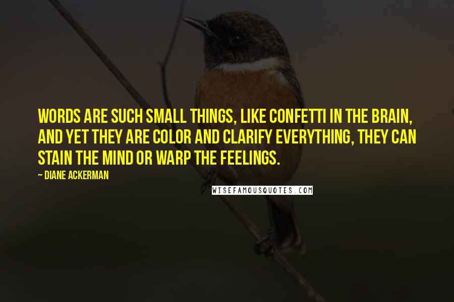 Diane Ackerman Quotes: Words are such small things, like confetti in the brain, and yet they are color and clarify everything, they can stain the mind or warp the feelings.