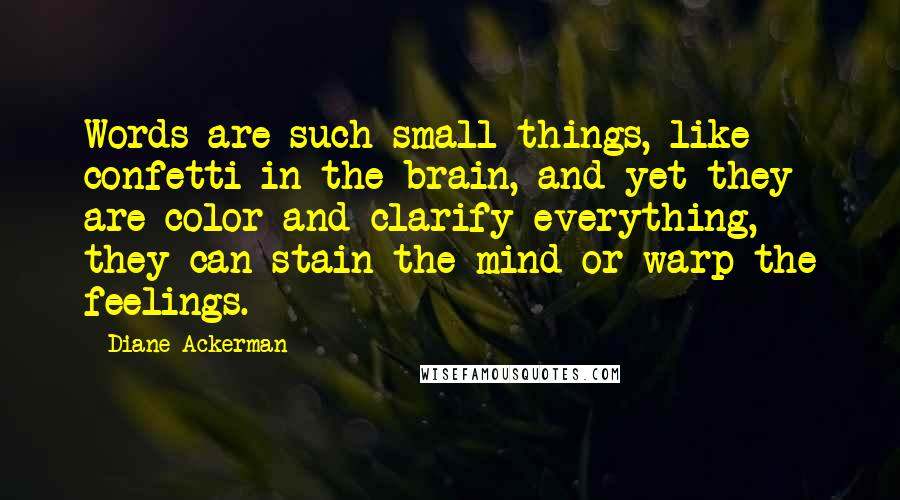 Diane Ackerman Quotes: Words are such small things, like confetti in the brain, and yet they are color and clarify everything, they can stain the mind or warp the feelings.