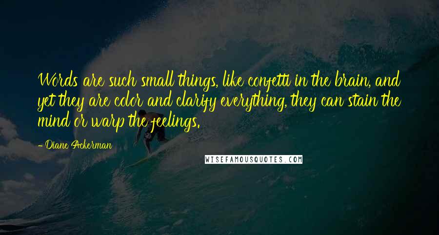 Diane Ackerman Quotes: Words are such small things, like confetti in the brain, and yet they are color and clarify everything, they can stain the mind or warp the feelings.