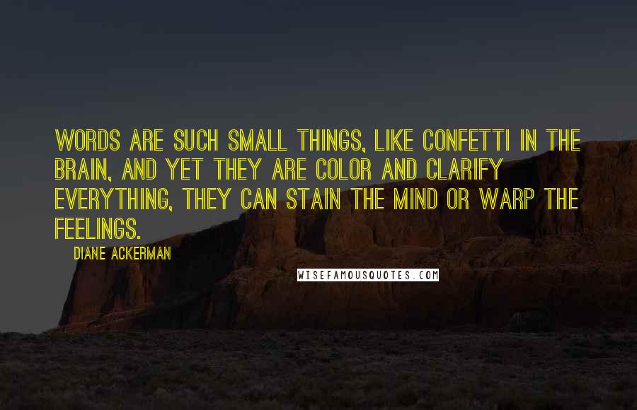 Diane Ackerman Quotes: Words are such small things, like confetti in the brain, and yet they are color and clarify everything, they can stain the mind or warp the feelings.