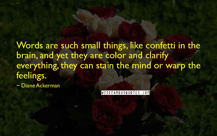 Diane Ackerman Quotes: Words are such small things, like confetti in the brain, and yet they are color and clarify everything, they can stain the mind or warp the feelings.