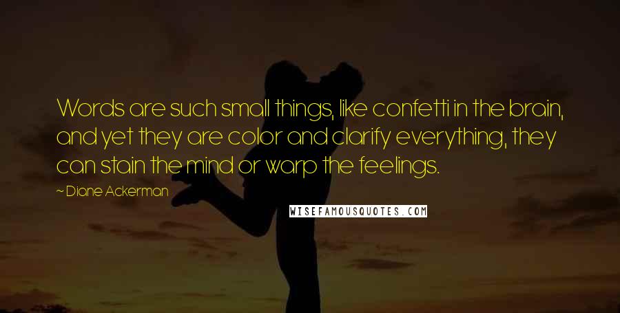 Diane Ackerman Quotes: Words are such small things, like confetti in the brain, and yet they are color and clarify everything, they can stain the mind or warp the feelings.