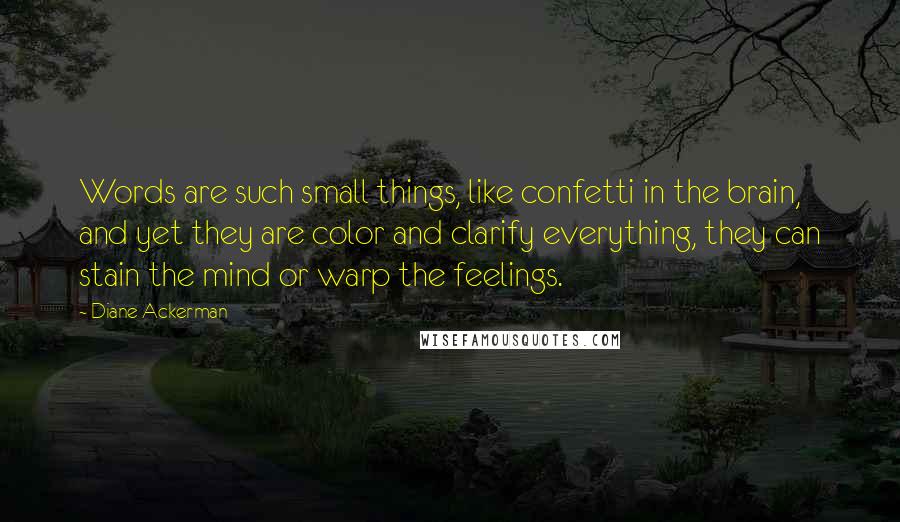 Diane Ackerman Quotes: Words are such small things, like confetti in the brain, and yet they are color and clarify everything, they can stain the mind or warp the feelings.