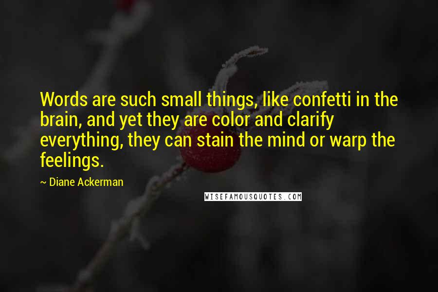 Diane Ackerman Quotes: Words are such small things, like confetti in the brain, and yet they are color and clarify everything, they can stain the mind or warp the feelings.