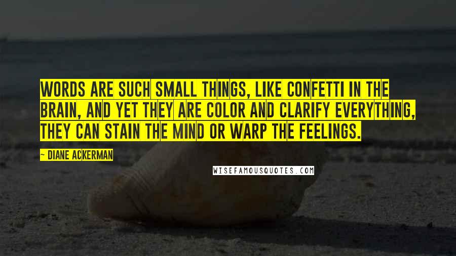 Diane Ackerman Quotes: Words are such small things, like confetti in the brain, and yet they are color and clarify everything, they can stain the mind or warp the feelings.