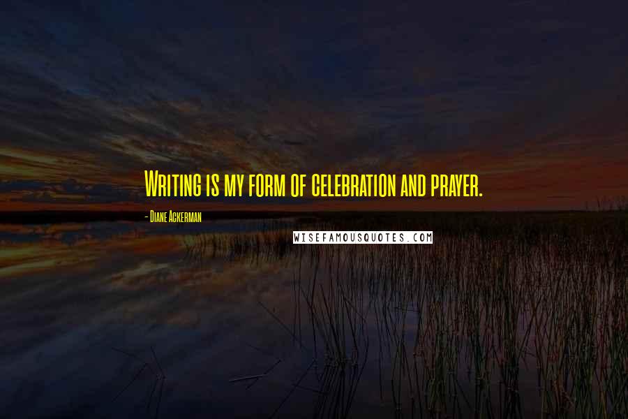 Diane Ackerman Quotes: Writing is my form of celebration and prayer.