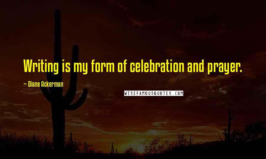 Diane Ackerman Quotes: Writing is my form of celebration and prayer.
