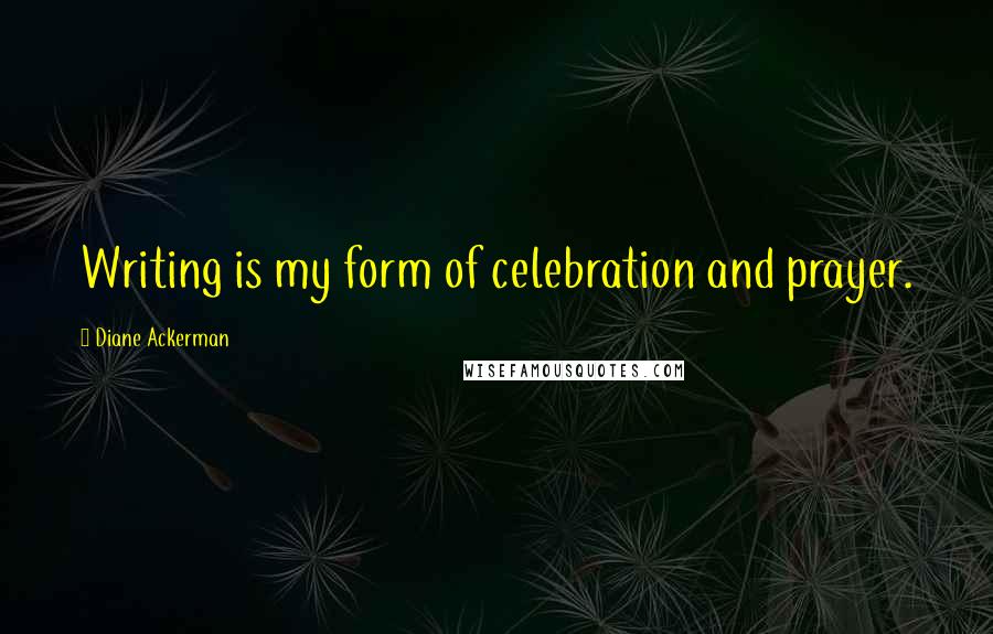 Diane Ackerman Quotes: Writing is my form of celebration and prayer.