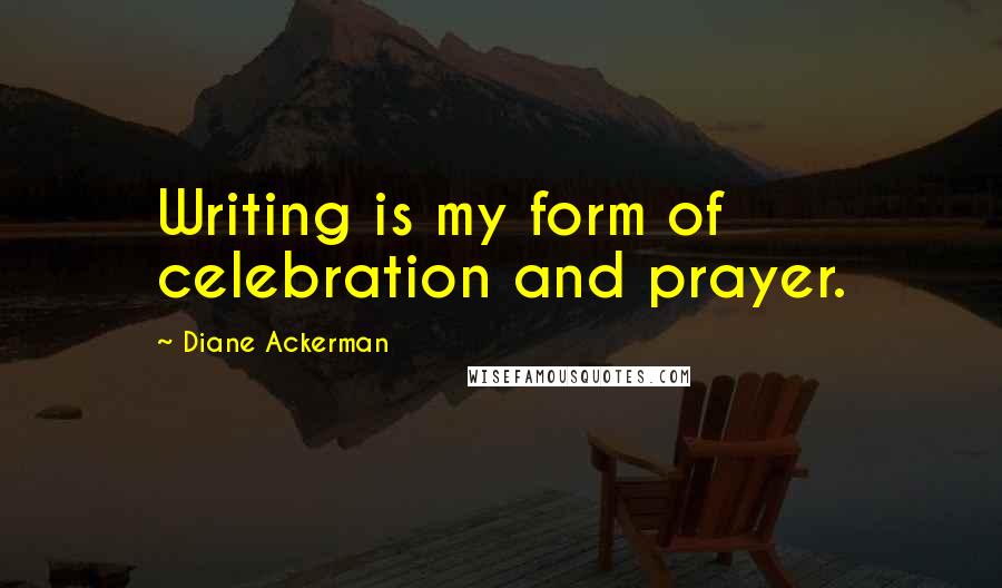 Diane Ackerman Quotes: Writing is my form of celebration and prayer.