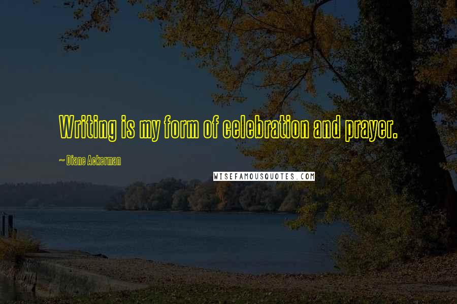 Diane Ackerman Quotes: Writing is my form of celebration and prayer.
