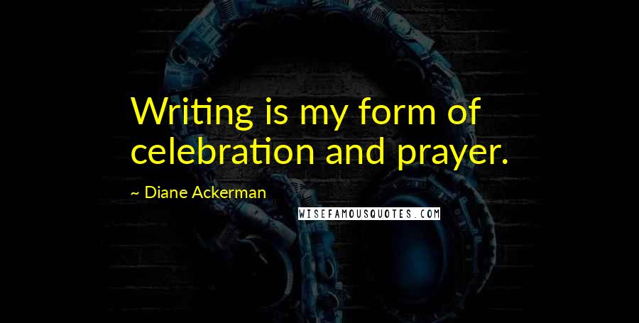 Diane Ackerman Quotes: Writing is my form of celebration and prayer.